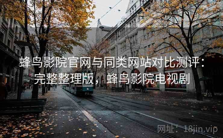 蜂鸟影院官网与同类网站对比测评:完整整理版,蜂鸟影院电视剧 蜂鸟影院官网与同类网站对比测评:完整整理版,蜂鸟影院电视剧