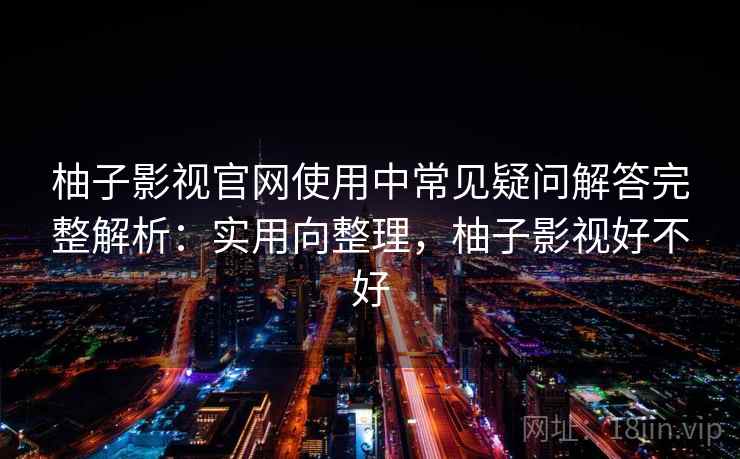柚子影视官网使用中常见疑问解答完整解析：实用向整理，柚子影视好不好