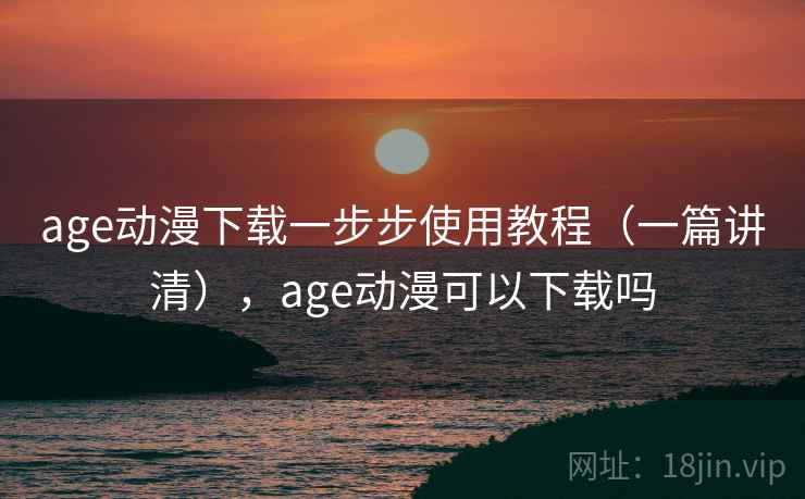 age动漫下载一步步使用教程(一篇讲清),age动漫可以下载吗 age动漫下载一步步使用教程(一篇讲清),age动漫可以下载吗