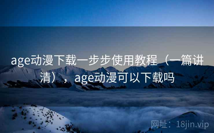 age动漫下载一步步使用教程(一篇讲清),age动漫可以下载吗 age动漫下载一步步使用教程(一篇讲清),age动漫可以下载吗