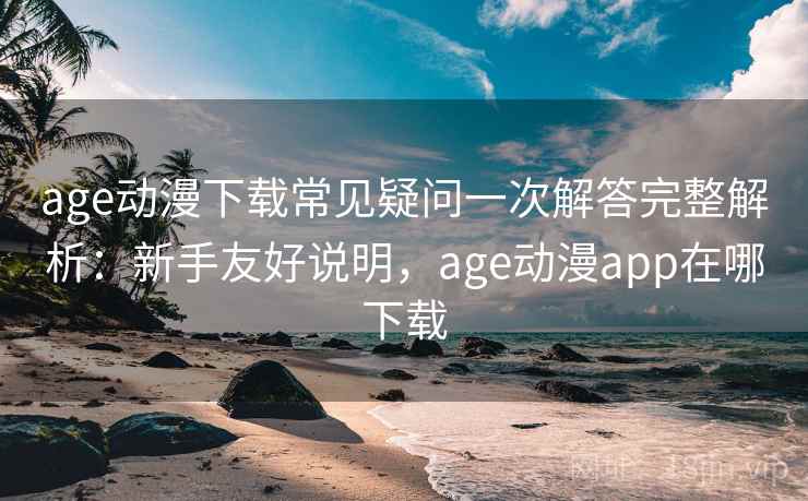 age动漫下载常见疑问一次解答完整解析：新手友好说明，age动漫app在哪下载