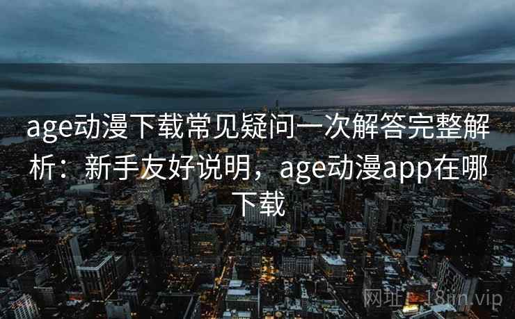 age动漫下载常见疑问一次解答完整解析：新手友好说明，age动漫app在哪下载