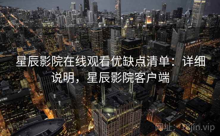 星辰影院在线观看优缺点清单：详细说明，星辰影院客户端