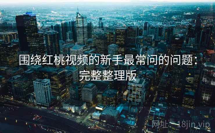 围绕红桃视频的新手最常问的问题:完整整理版 围绕红桃视频的新手最常问的问题:完整整理版