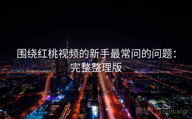 围绕红桃视频的新手最常问的问题:完整整理版 围绕红桃视频的新手最常问的问题:完整整理版