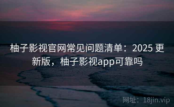 柚子影视官网常见问题清单：2025 更新版，柚子影视app可靠吗