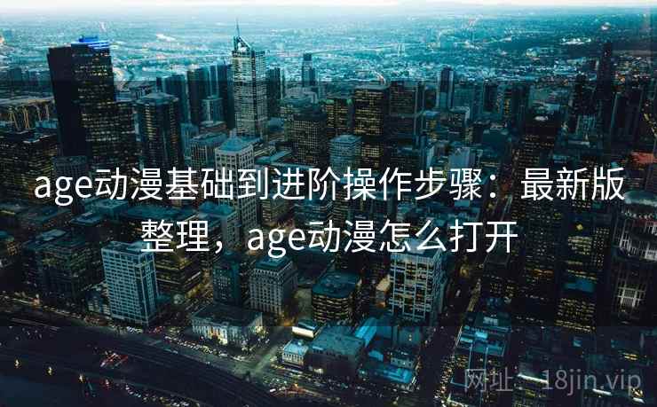 age动漫基础到进阶操作步骤：最新版整理，age动漫怎么打开