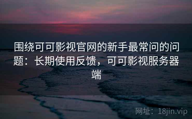 围绕可可影视官网的新手最常问的问题:长期使用反馈,可可影视服务器端 围绕可可影视官网的新手最常问的问题:长期使用反馈,可可影视服务器端