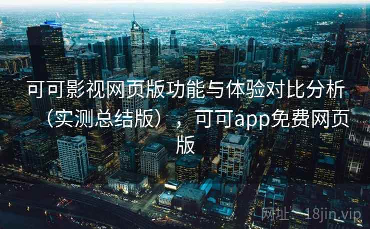 可可影视网页版功能与体验对比分析（实测总结版），可可app免费网页版