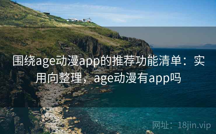 围绕age动漫app的推荐功能清单:实用向整理,age动漫有app吗 围绕age动漫app的推荐功能清单:实用向整理,age动漫有app吗