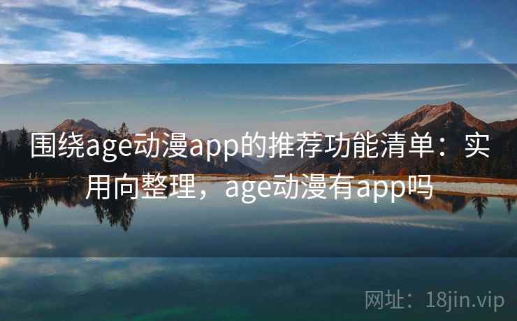 围绕age动漫app的推荐功能清单:实用向整理,age动漫有app吗 围绕age动漫app的推荐功能清单:实用向整理,age动漫有app吗