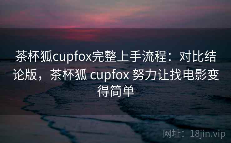 茶杯狐cupfox完整上手流程：对比结论版，茶杯狐 cupfox 努力让找电影变得简单