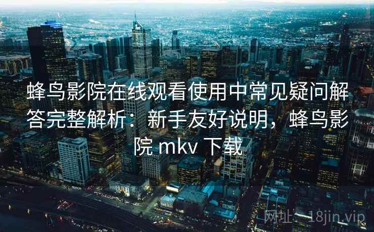 蜂鸟影院在线观看使用中常见疑问解答完整解析：新手友好说明，蜂鸟影院 mkv 下载