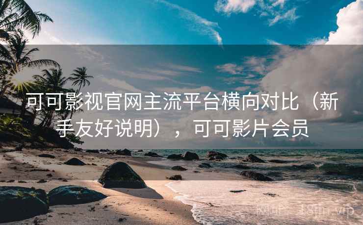 可可影视官网主流平台横向对比（新手友好说明），可可影片会员