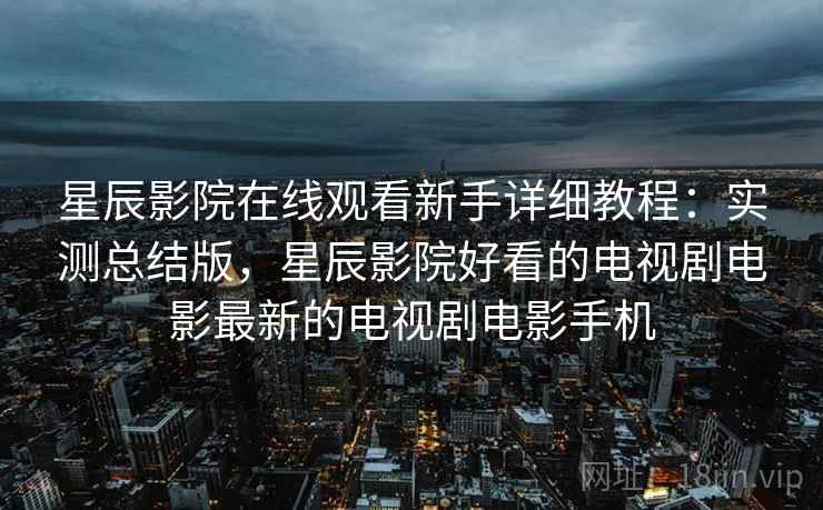 星辰影院在线观看新手详细教程:实测总结版,星辰影院好看的电视剧电影最新的电视剧电影手机 星辰影院在线观看新手详细教程:实测总结版,星辰影院好看的电视剧电影最新的电视剧电影手机