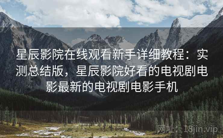 星辰影院在线观看新手详细教程:实测总结版,星辰影院好看的电视剧电影最新的电视剧电影手机 星辰影院在线观看新手详细教程:实测总结版,星辰影院好看的电视剧电影最新的电视剧电影手机