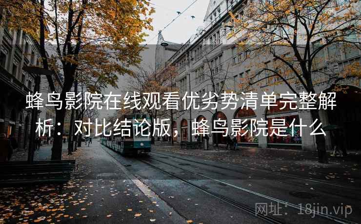 蜂鸟影院在线观看优劣势清单完整解析:对比结论版,蜂鸟影院是什么 蜂鸟影院在线观看优劣势清单完整解析:对比结论版,蜂鸟影院是什么