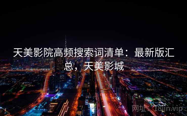 天美影院高频搜索词清单:最新版汇总,天美影城 天美影院高频搜索词清单:最新版汇总,天美影城