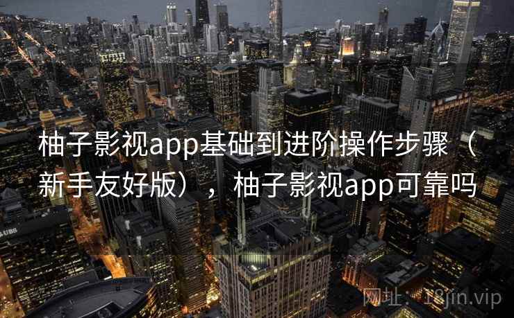 柚子影视app基础到进阶操作步骤（新手友好版），柚子影视app可靠吗