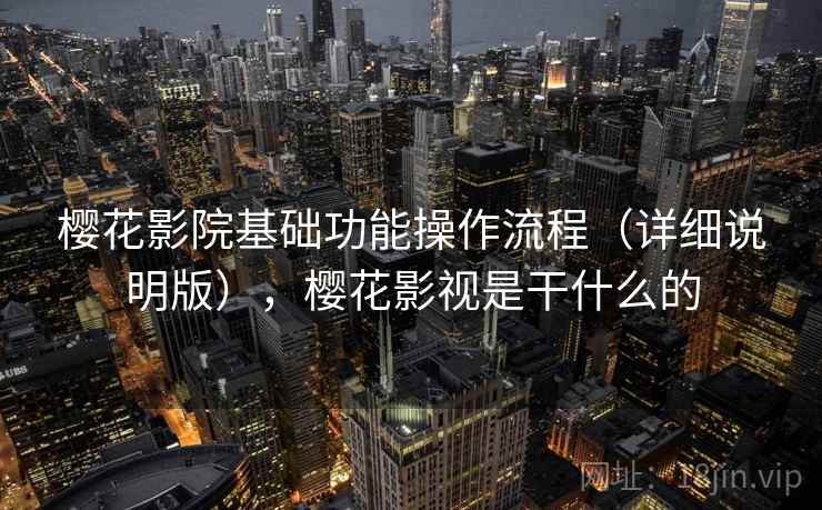 樱花影院基础功能操作流程（详细说明版），樱花影视是干什么的