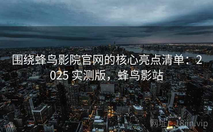 围绕蜂鸟影院官网的核心亮点清单:2025 实测版,蜂鸟影站 围绕蜂鸟影院官网的核心亮点清单:2025 实测版,蜂鸟影站
