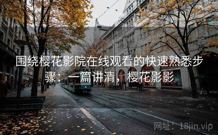 围绕樱花影院在线观看的快速熟悉步骤：一篇讲清，樱花影影