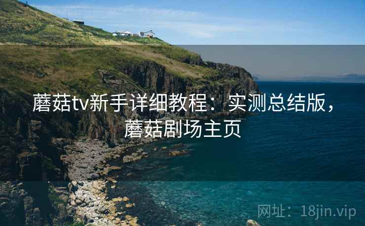 蘑菇tv新手详细教程：实测总结版，蘑菇剧场主页