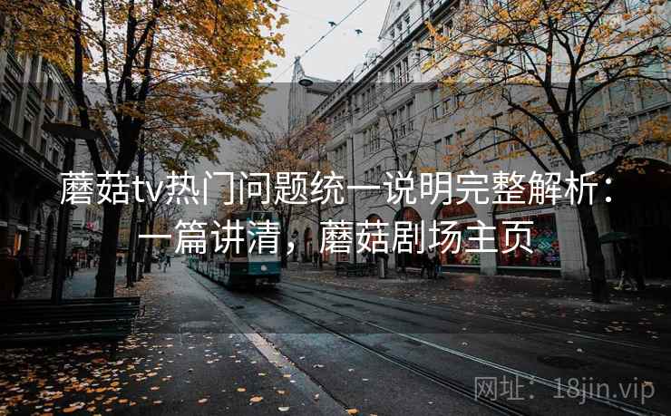 蘑菇tv热门问题统一说明完整解析：一篇讲清，蘑菇剧场主页