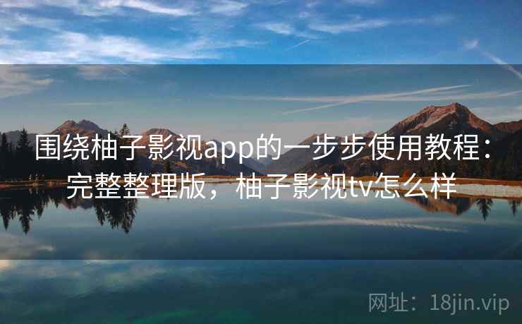 围绕柚子影视app的一步步使用教程:完整整理版,柚子影视tv怎么样 围绕柚子影视app的一步步使用教程:完整整理版,柚子影视tv怎么样