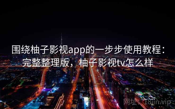 围绕柚子影视app的一步步使用教程:完整整理版,柚子影视tv怎么样 围绕柚子影视app的一步步使用教程:完整整理版,柚子影视tv怎么样