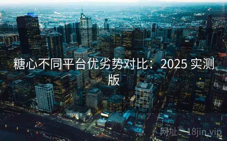 糖心不同平台优劣势对比:2025 实测版 糖心不同平台优劣势对比:2025 实测版