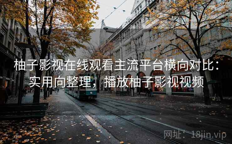 柚子影视在线观看主流平台横向对比：实用向整理，播放柚子影视视频