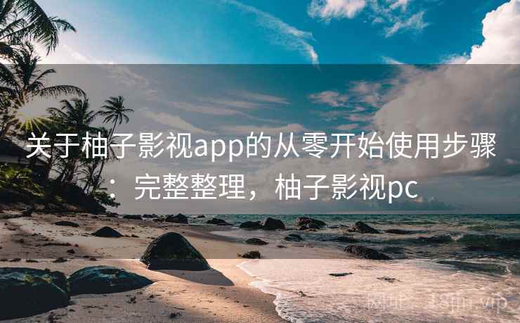 关于柚子影视app的从零开始使用步骤：完整整理，柚子影视pc
