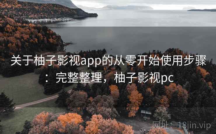 关于柚子影视app的从零开始使用步骤：完整整理，柚子影视pc