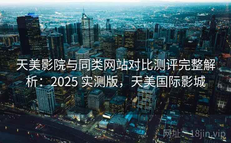 天美影院与同类网站对比测评完整解析:2025 实测版,天美国际影城 天美影院与同类网站对比测评完整解析:2025 实测版,天美国际影城