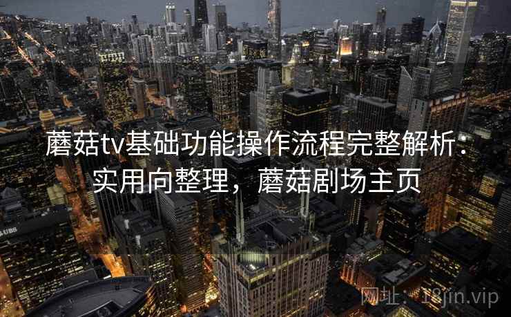 蘑菇tv基础功能操作流程完整解析:实用向整理,蘑菇剧场主页 蘑菇tv基础功能操作流程完整解析:实用向整理,蘑菇剧场主页