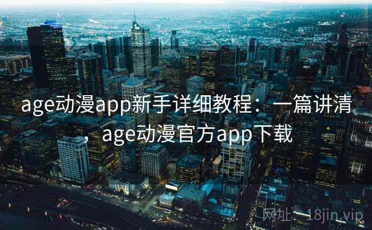 age动漫app新手详细教程：一篇讲清，age动漫官方app下载