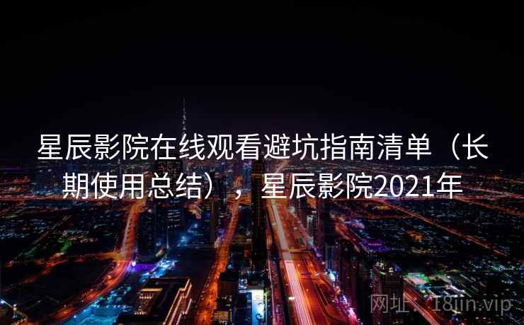 星辰影院在线观看避坑指南清单（长期使用总结），星辰影院2021年