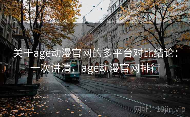 关于age动漫官网的多平台对比结论：一次讲清，age动漫官网排行