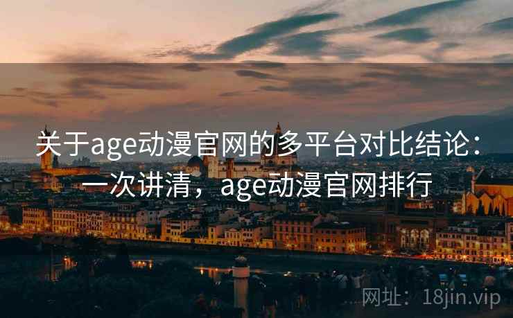 关于age动漫官网的多平台对比结论：一次讲清，age动漫官网排行