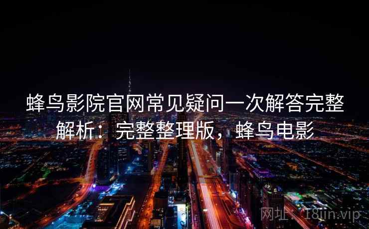 蜂鸟影院官网常见疑问一次解答完整解析:完整整理版,蜂鸟电影 蜂鸟影院官网常见疑问一次解答完整解析:完整整理版,蜂鸟电影