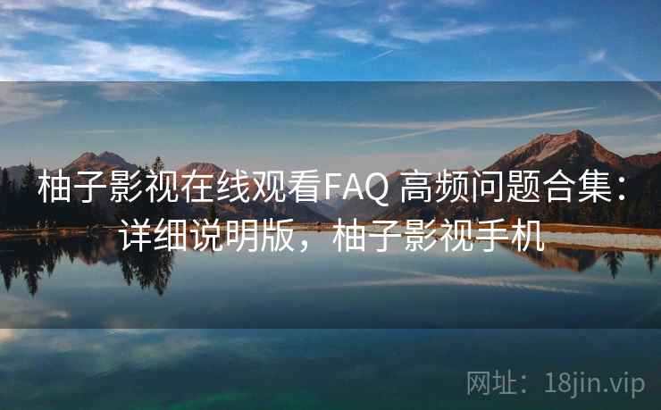 柚子影视在线观看FAQ 高频问题合集：详细说明版，柚子影视手机