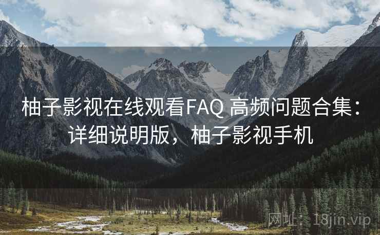 柚子影视在线观看FAQ 高频问题合集：详细说明版，柚子影视手机