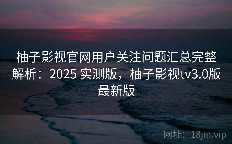 柚子影视官网用户关注问题汇总完整解析:2025 实测版,柚子影视tv3.0版最新版 柚子影视官网用户关注问题汇总完整解析:2025 实测版,柚子影视tv3.0版最新版