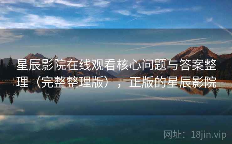 星辰影院在线观看核心问题与答案整理（完整整理版），正版的星辰影院