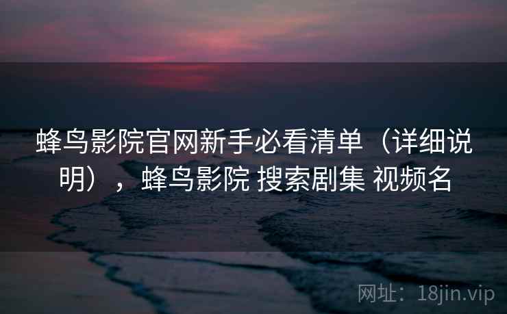 蜂鸟影院官网新手必看清单（详细说明），蜂鸟影院 搜索剧集 视频名
