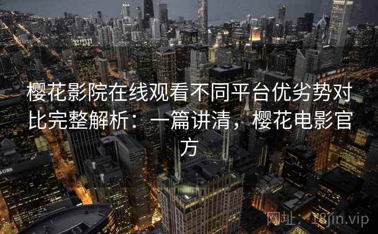 樱花影院在线观看不同平台优劣势对比完整解析:一篇讲清,樱花电影官方 樱花影院在线观看不同平台优劣势对比完整解析:一篇讲清,樱花电影官方