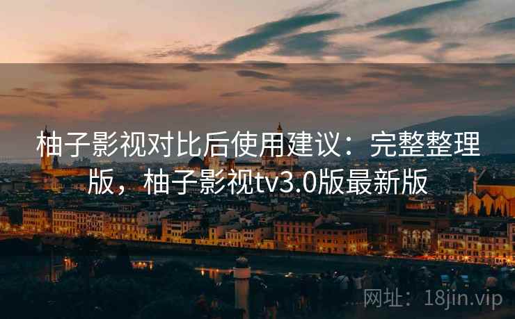 柚子影视对比后使用建议：完整整理版，柚子影视tv3.0版最新版