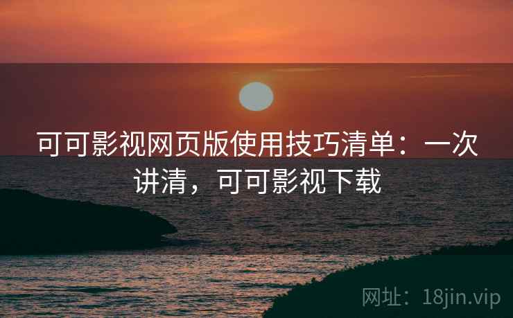 可可影视网页版使用技巧清单：一次讲清，可可影视下载