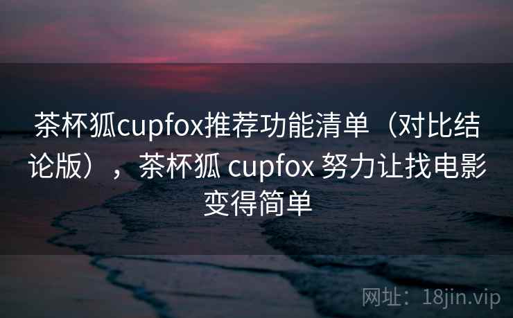 茶杯狐cupfox推荐功能清单(对比结论版),茶杯狐 cupfox 努力让找电影变得简单 茶杯狐cupfox推荐功能清单(对比结论版),茶杯狐 cupfox 努力让找电影变得简单